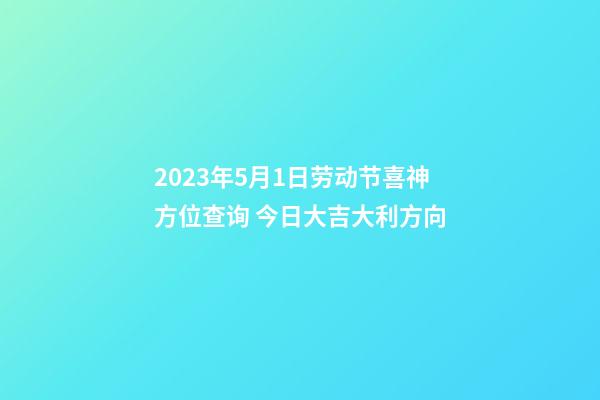 2023年5月1日劳动节喜神方位查询 今日大吉大利方向